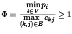$ \Phi=\frac{\displaystyle \min_{i \in V} p_i}{\displaystyle \max_{(k,j) \in E} c_{kj}} \geq 1$